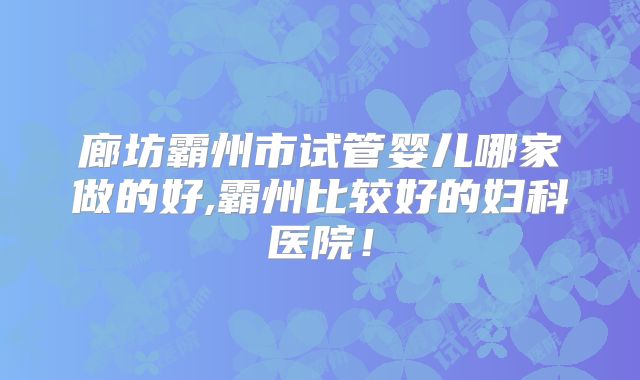 廊坊霸州市试管婴儿哪家做的好,霸州比较好的妇科医院！