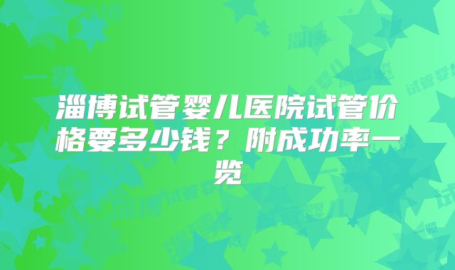 淄博试管婴儿医院试管价格要多少钱？附成功率一览
