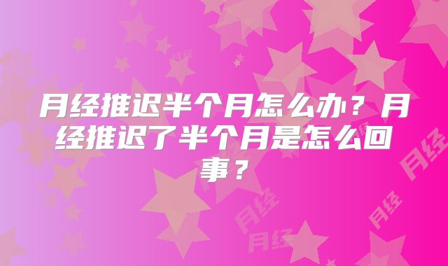 月经推迟半个月怎么办？月经推迟了半个月是怎么回事？