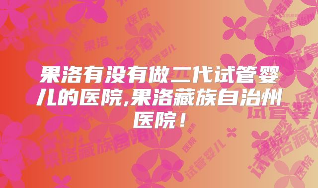 果洛有没有做二代试管婴儿的医院,果洛藏族自治州医院！