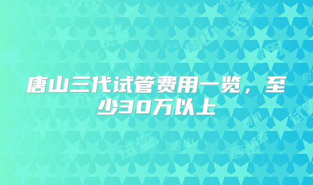 唐山三代试管费用一览，至少30万以上