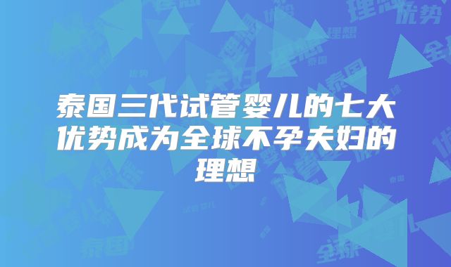 泰国三代试管婴儿的七大优势成为全球不孕夫妇的理想