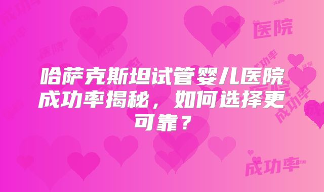 哈萨克斯坦试管婴儿医院成功率揭秘,如何选择更可靠?