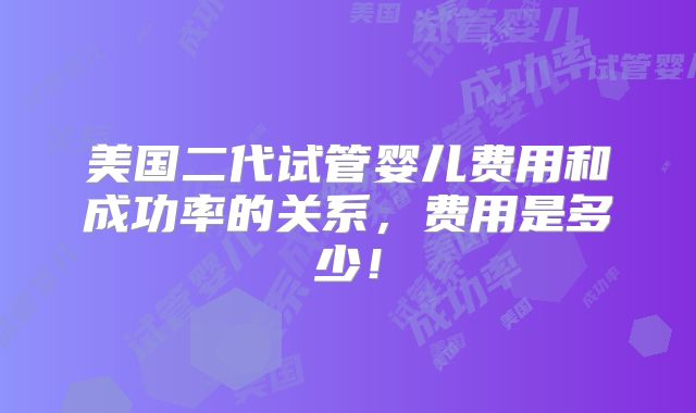 美国二代试管婴儿费用和成功率的关系,费用是多少!