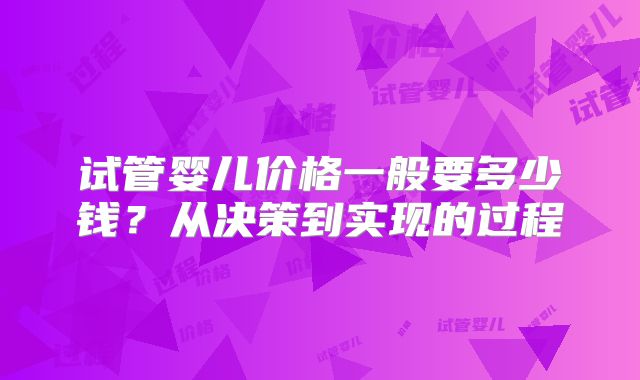 试管婴儿价格一般要多少钱？从决策到实现的过程