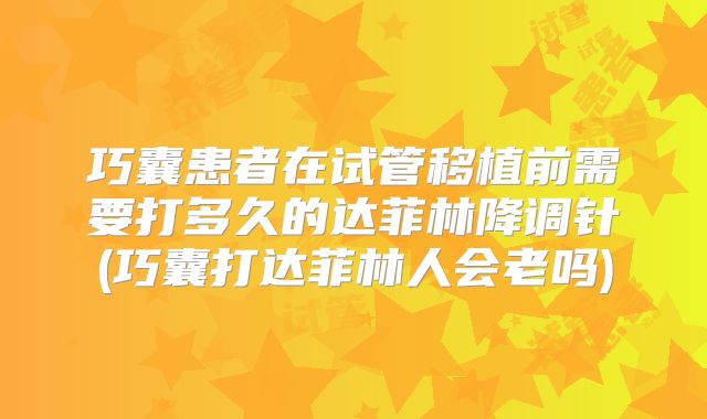 巧囊患者在试管移植前需要打多久的达菲林降调针(巧囊打达菲林人会老吗)