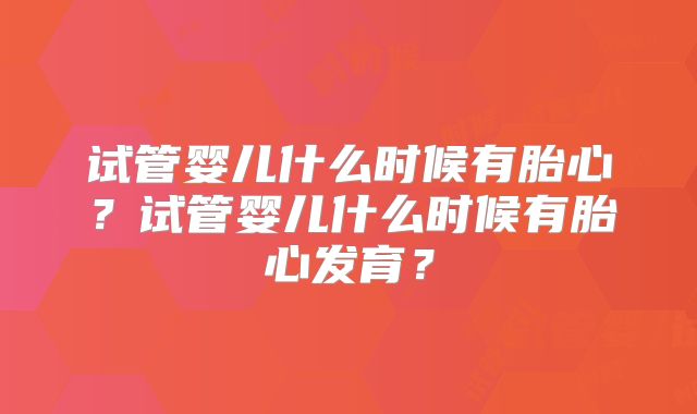 试管婴儿什么时候有胎心？试管婴儿什么时候有胎心发育？