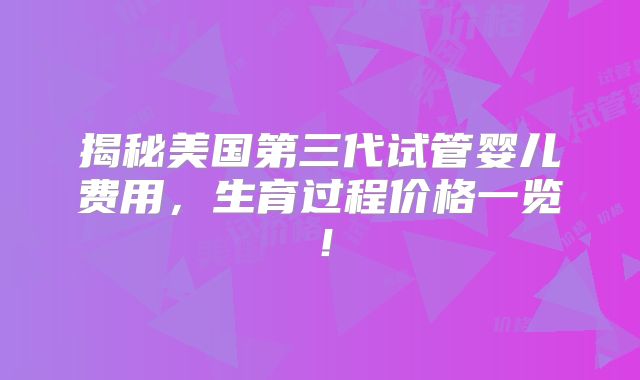 揭秘美国第三代试管婴儿费用，生育过程价格一览！