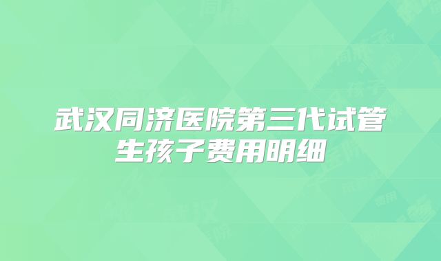 武汉同济医院第三代试管生孩子费用明细