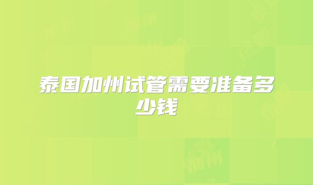 泰国加州试管需要准备多少钱