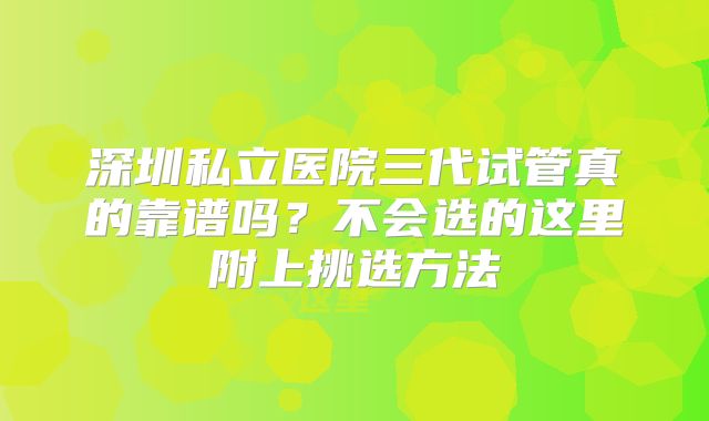 深圳私立医院三代试管真的靠谱吗？不会选的这里附上挑选方法