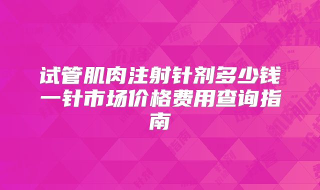 试管肌肉注射针剂多少钱一针市场价格费用查询指南
