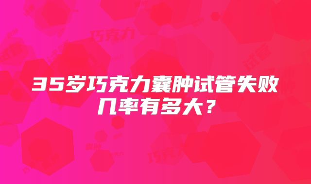 35岁巧克力囊肿试管失败几率有多大？