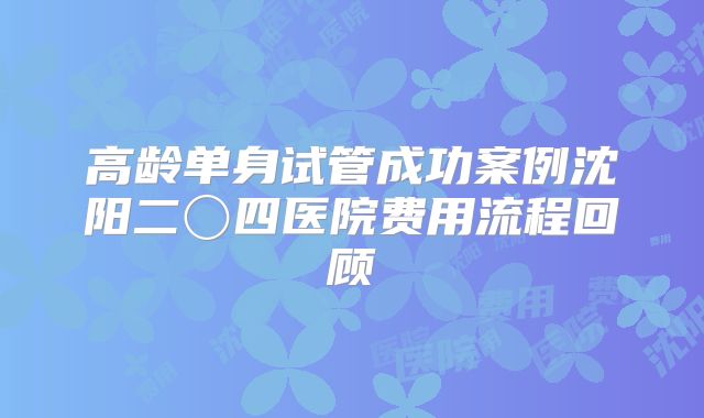高龄单身试管成功案例沈阳二〇四医院费用流程回顾
