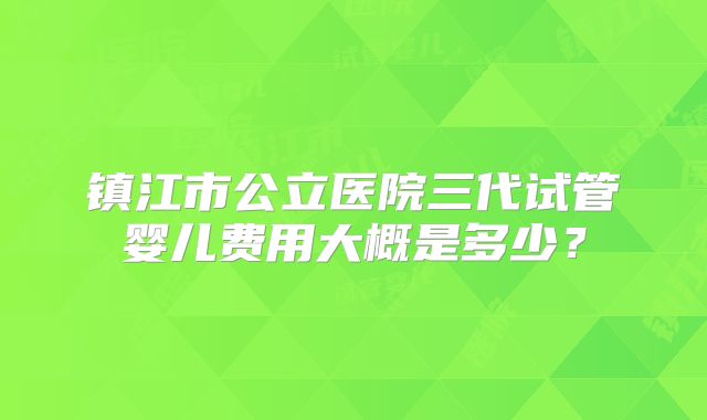 镇江市公立医院三代试管婴儿费用大概是多少？