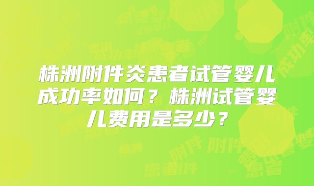 株洲附件炎患者试管婴儿成功率如何？株洲试管婴儿费用是多少？
