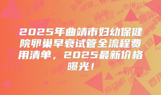 2025年曲靖市妇幼保健院卵巢早衰试管全流程费用清单，2025最新价格曝光！