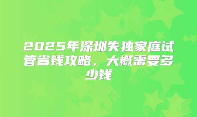 2025年深圳失独家庭试管省钱攻略，大概需要多少钱