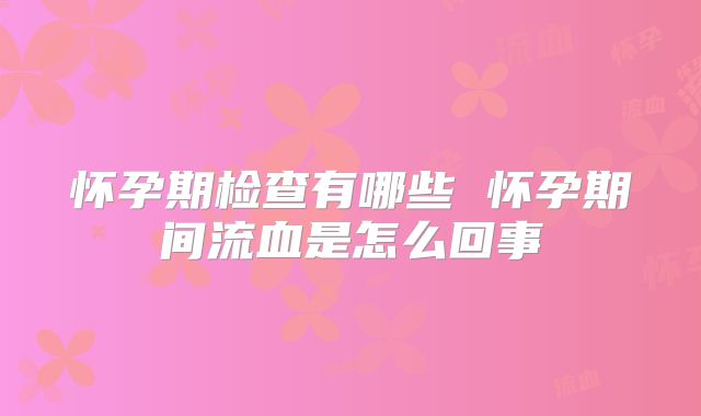 怀孕期检查有哪些 怀孕期间流血是怎么回事