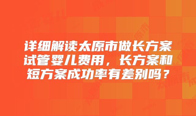 详细解读太原市做长方案试管婴儿费用，长方案和短方案成功率有差别吗？
