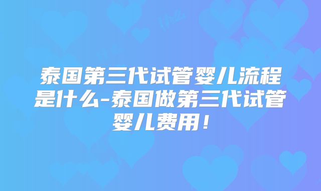 泰国第三代试管婴儿流程是什么-泰国做第三代试管婴儿费用!