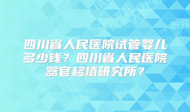 四川省人民医院试管婴儿多少钱？四川省人民医院器官移植研究所？