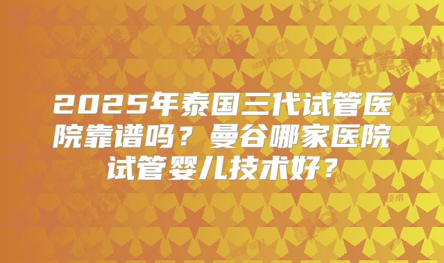2025年泰国三代试管医院靠谱吗？曼谷哪家医院试管婴儿技术好？
