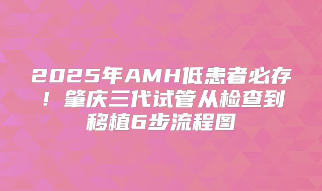 2025年AMH低患者必存！肇庆三代试管从检查到移植6步流程图