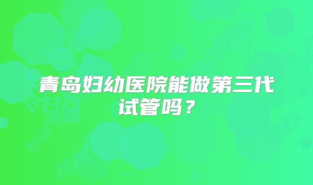 青岛妇幼医院能做第三代试管吗？