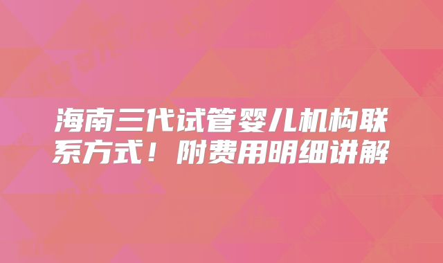 海南三代试管婴儿机构联系方式！附费用明细讲解