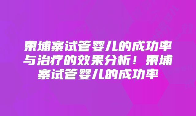 柬埔寨试管婴儿的成功率与治疗的效果分析！柬埔寨试管婴儿的成功率