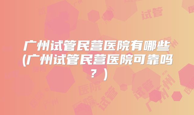 广州试管民营医院有哪些(广州试管民营医院可靠吗？)