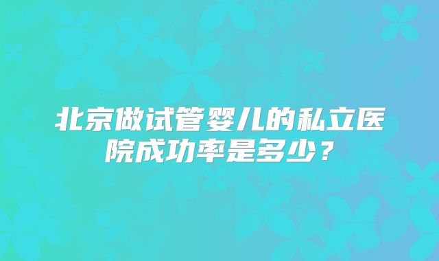 北京做试管婴儿的私立医院成功率是多少？