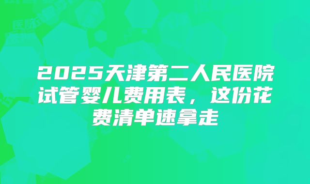 2025天津第二人民医院试管婴儿费用表，这份花费清单速拿走