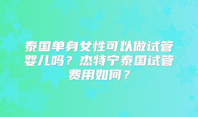 泰国单身女性可以做试管婴儿吗？杰特宁泰国试管费用如何？