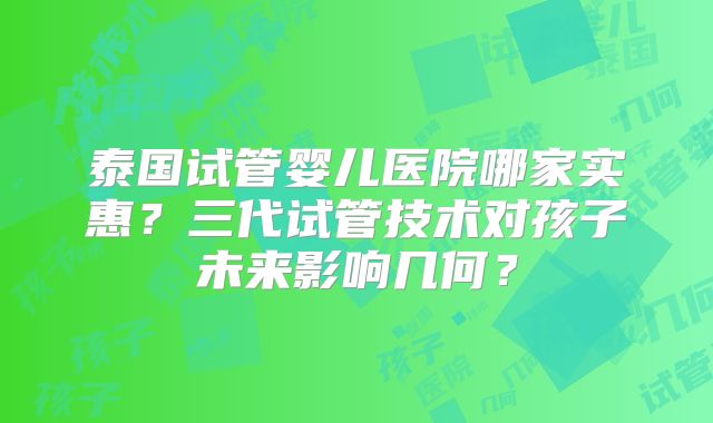 泰国试管婴儿医院哪家实惠?三代试管技术对孩子未来影响几何?