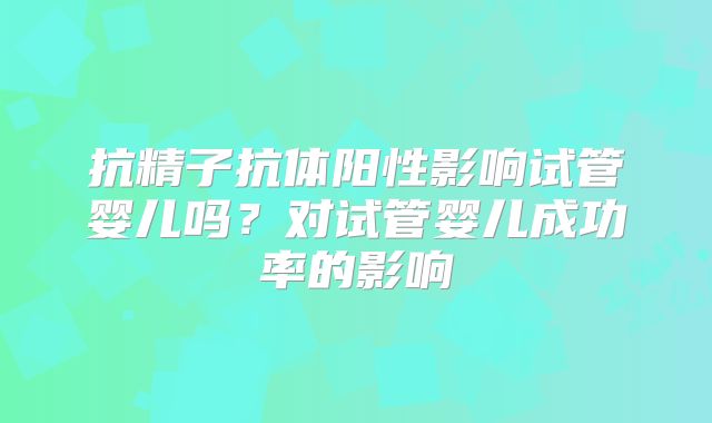 抗精子抗体阳性影响试管婴儿吗？对试管婴儿成功率的影响