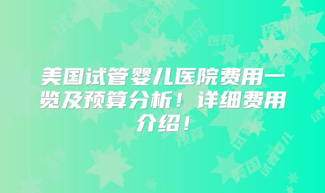 美国试管婴儿医院费用一览及预算分析！详细费用介绍！
