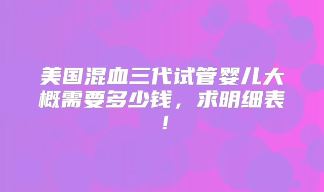 美国混血三代试管婴儿大概需要多少钱，求明细表！