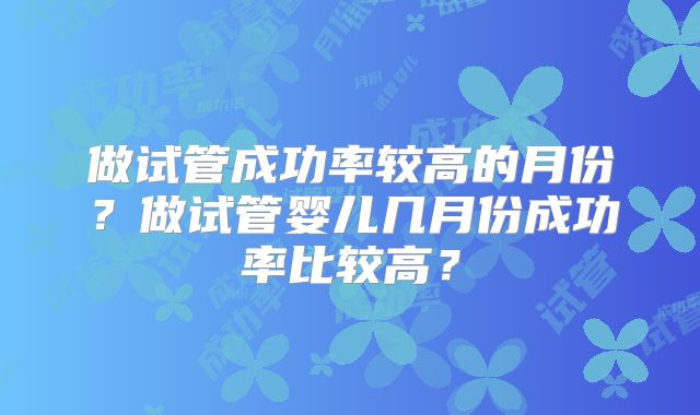 做试管成功率较高的月份？做试管婴儿几月份成功率比较高？