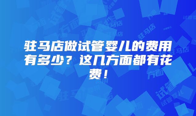 驻马店做试管婴儿的费用有多少？这几方面都有花费！