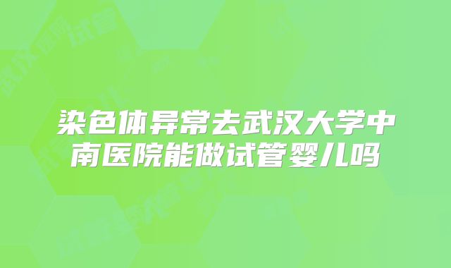 染色体异常去武汉大学中南医院能做试管婴儿吗