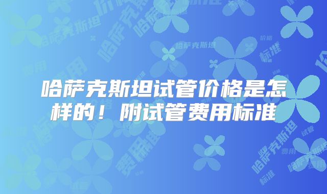 哈萨克斯坦试管价格是怎样的!附试管费用标准