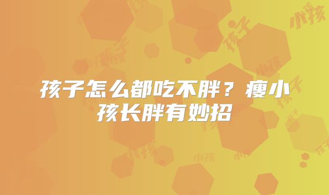 孩子怎么都吃不胖?瘦小孩长胖有妙招