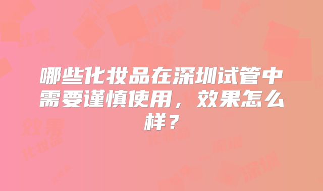 哪些化妆品在深圳试管中需要谨慎使用，效果怎么样？