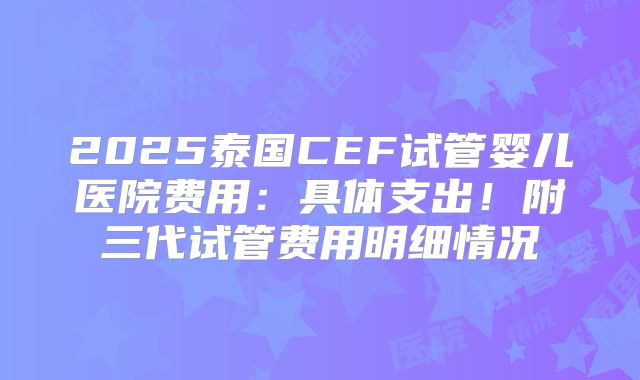 2025泰国CEF试管婴儿医院费用：具体支出！附三代试管费用明细情况
