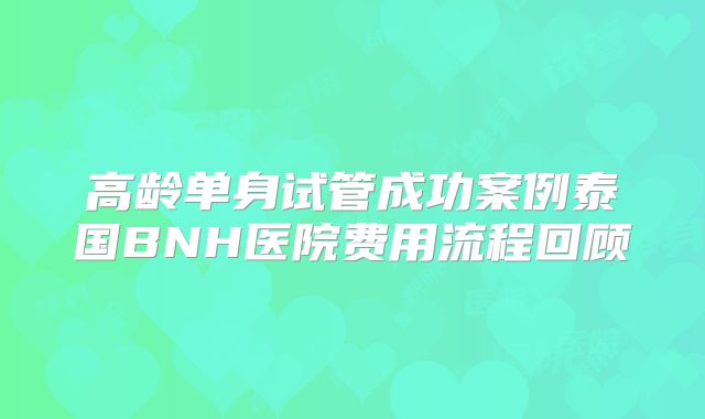 高龄单身试管成功案例泰国BNH医院费用流程回顾