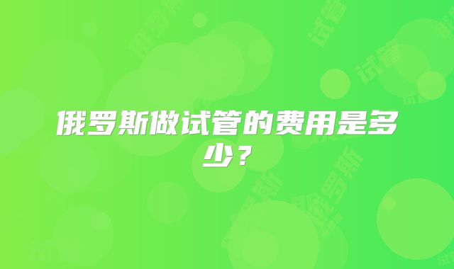 俄罗斯做试管的费用是多少？