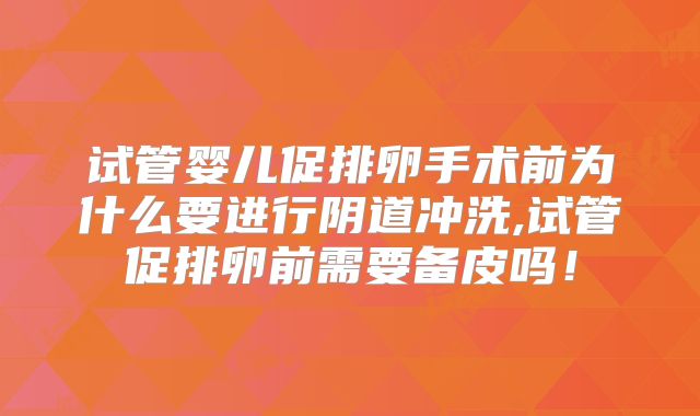 试管婴儿促排卵手术前为什么要进行阴道冲洗,试管促排卵前需要备皮吗！