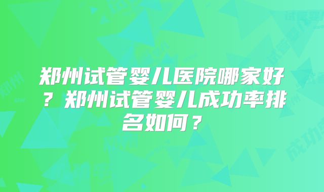 郑州试管婴儿医院哪家好？郑州试管婴儿成功率排名如何？